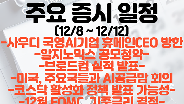 주요 증시일정(12월 둘째주) :: 사우디 국영 AI기업 휴메인 CEO 방한 / 브로드컴 실적발표 / 미국, AI공급망회의 / 코스닥 활성화 정책 발표 / FOMC