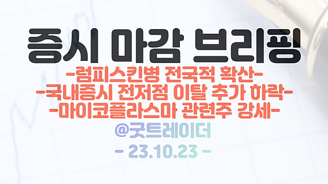럼피스킨병 관련주(동물백신 관련주,육계 관련주 등) 강세 지속 / 코스피,코스닥 종가 기준 전저점 이탈 / 10월 23일 시간외 특징주