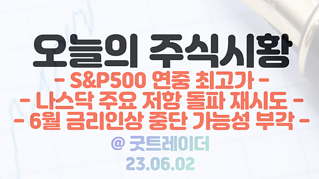 미국증시 - S&P500 지수 연중 최고가 경신. 나스닥 지수 주요 저항대 돌파 시도. 6월 금리인상 중단 가능성 부각